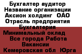 Бухгалтер-аудитор › Название организации ­ Аксион-холдинг, ОАО › Отрасль предприятия ­ Бухгалтерия › Минимальный оклад ­ 1 - Все города Работа » Вакансии   . Кемеровская обл.,Юрга г.